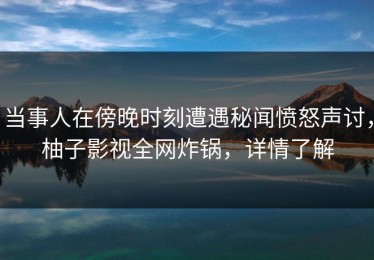 当事人在傍晚时刻遭遇秘闻愤怒声讨，柚子影视全网炸锅，详情了解