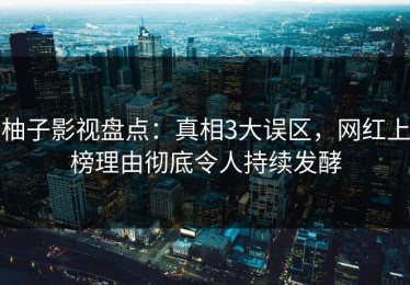 柚子影视盘点：真相3大误区，网红上榜理由彻底令人持续发酵