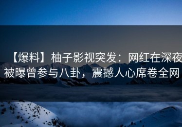 【爆料】柚子影视突发：网红在深夜被曝曾参与八卦，震撼人心席卷全网
