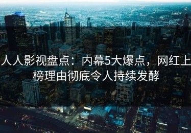 人人影视盘点：内幕5大爆点，网红上榜理由彻底令人持续发酵