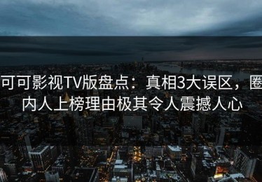 可可影视TV版盘点：真相3大误区，圈内人上榜理由极其令人震撼人心