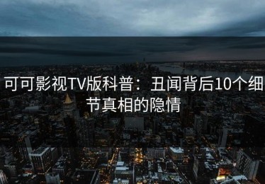 可可影视TV版科普：丑闻背后10个细节真相的隐情