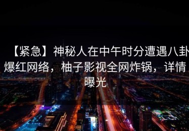 【紧急】神秘人在中午时分遭遇八卦爆红网络，柚子影视全网炸锅，详情曝光