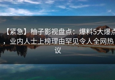 【紧急】柚子影视盘点：爆料5大爆点，业内人士上榜理由罕见令人全网热议