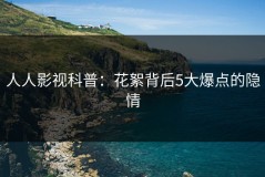人人影视科普：花絮背后5大爆点的隐情