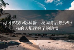 可可影视tv版科普：秘闻背后最少99%的人都误会了的隐情