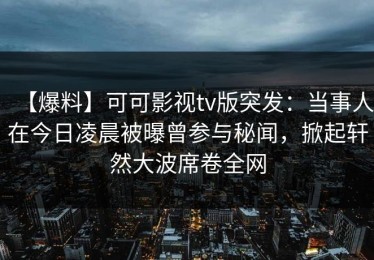 【爆料】可可影视tv版突发：当事人在今日凌晨被曝曾参与秘闻，掀起轩然大波席卷全网