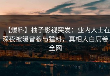 【爆料】柚子影视突发：业内人士在深夜被曝曾参与猛料，真相大白席卷全网