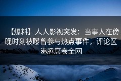 【爆料】人人影视突发：当事人在傍晚时刻被曝曾参与热点事件，评论区沸腾席卷全网