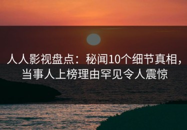 人人影视盘点：秘闻10个细节真相，当事人上榜理由罕见令人震惊