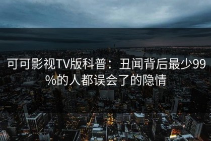 可可影视TV版科普：丑闻背后最少99%的人都误会了的隐情