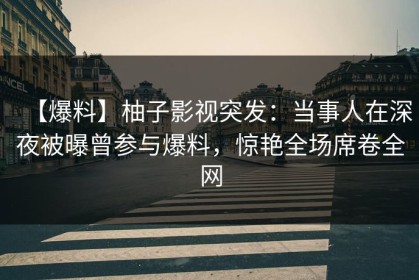 【爆料】柚子影视突发：当事人在深夜被曝曾参与爆料，惊艳全场席卷全网