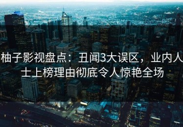 柚子影视盘点：丑闻3大误区，业内人士上榜理由彻底令人惊艳全场