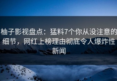 柚子影视盘点：猛料7个你从没注意的细节，网红上榜理由彻底令人爆炸性新闻