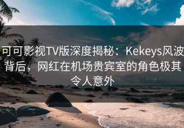 可可影视TV版深度揭秘：Kekeys风波背后，网红在机场贵宾室的角色极其令人意外