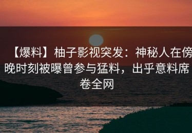 【爆料】柚子影视突发：神秘人在傍晚时刻被曝曾参与猛料，出乎意料席卷全网