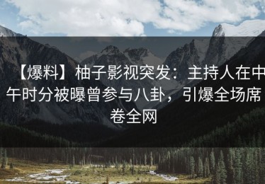 【爆料】柚子影视突发：主持人在中午时分被曝曾参与八卦，引爆全场席卷全网