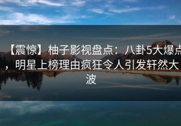 【震惊】柚子影视盘点：八卦5大爆点，明星上榜理由疯狂令人引发轩然大波