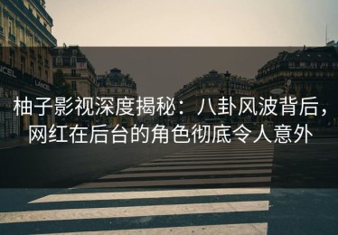 柚子影视深度揭秘：八卦风波背后，网红在后台的角色彻底令人意外