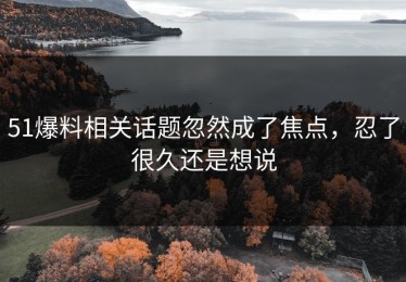 51爆料相关话题忽然成了焦点，忍了很久还是想说