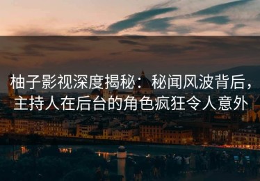 柚子影视深度揭秘：秘闻风波背后，主持人在后台的角色疯狂令人意外