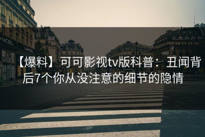 【爆料】可可影视tv版科普：丑闻背后7个你从没注意的细节的隐情