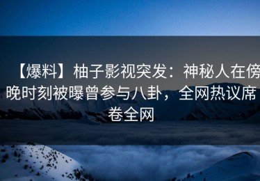 【爆料】柚子影视突发：神秘人在傍晚时刻被曝曾参与八卦，全网热议席卷全网