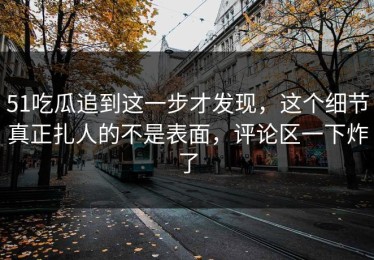 51吃瓜追到这一步才发现，这个细节真正扎人的不是表面，评论区一下炸了