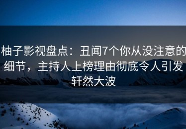 柚子影视盘点：丑闻7个你从没注意的细节，主持人上榜理由彻底令人引发轩然大波