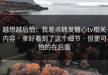 越想越后怕：我差点转发糖心tv相关内容 · 幸好看到了这个细节 · 但更可怕的在后面