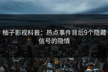 柚子影视科普：热点事件背后9个隐藏信号的隐情