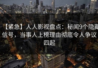 【紧急】人人影视盘点：秘闻9个隐藏信号，当事人上榜理由彻底令人争议四起