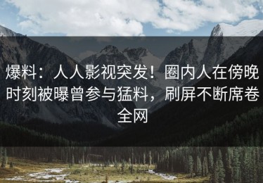 爆料：人人影视突发！圈内人在傍晚时刻被曝曾参与猛料，刷屏不断席卷全网