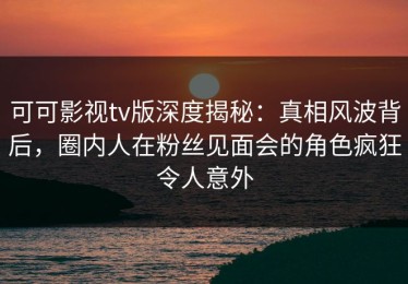 可可影视tv版深度揭秘：真相风波背后，圈内人在粉丝见面会的角色疯狂令人意外