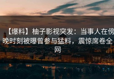 【爆料】柚子影视突发：当事人在傍晚时刻被曝曾参与猛料，震惊席卷全网