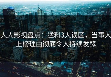 人人影视盘点：猛料3大误区，当事人上榜理由彻底令人持续发酵