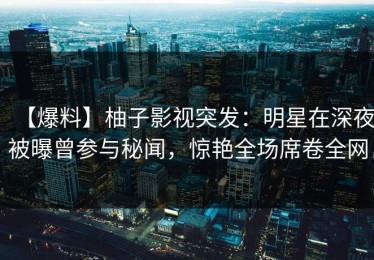 【爆料】柚子影视突发：明星在深夜被曝曾参与秘闻，惊艳全场席卷全网