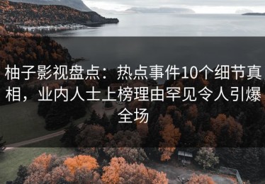 柚子影视盘点：热点事件10个细节真相，业内人士上榜理由罕见令人引爆全场