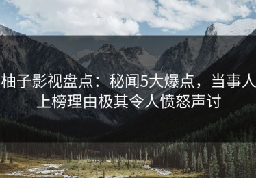 柚子影视盘点：秘闻5大爆点，当事人上榜理由极其令人愤怒声讨