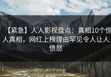 【紧急】人人影视盘点：真相10个惊人真相，网红上榜理由罕见令人让人愤怒