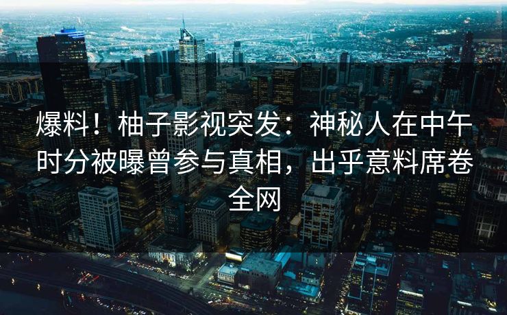 爆料！柚子影视突发：神秘人在中午时分被曝曾参与真相，出乎意料席卷全网
