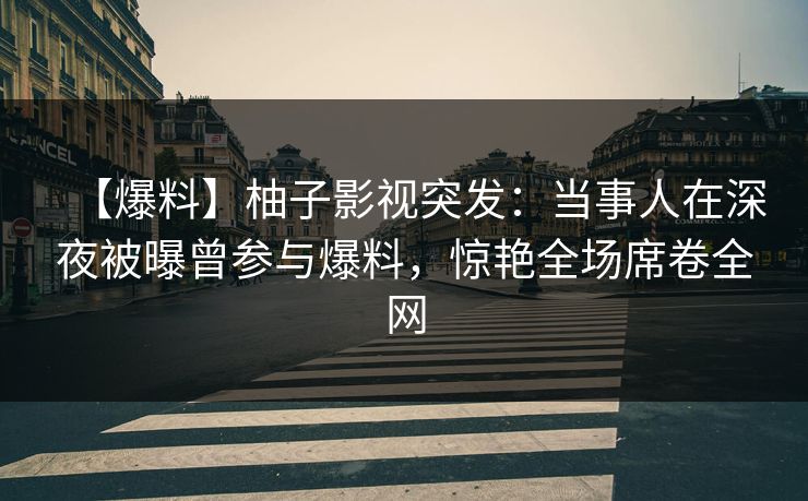 【爆料】柚子影视突发：当事人在深夜被曝曾参与爆料，惊艳全场席卷全网