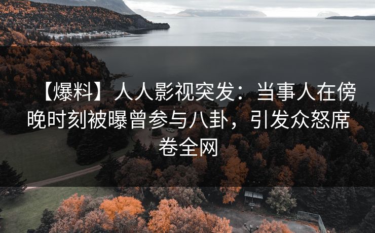 【爆料】人人影视突发：当事人在傍晚时刻被曝曾参与八卦，引发众怒席卷全网
