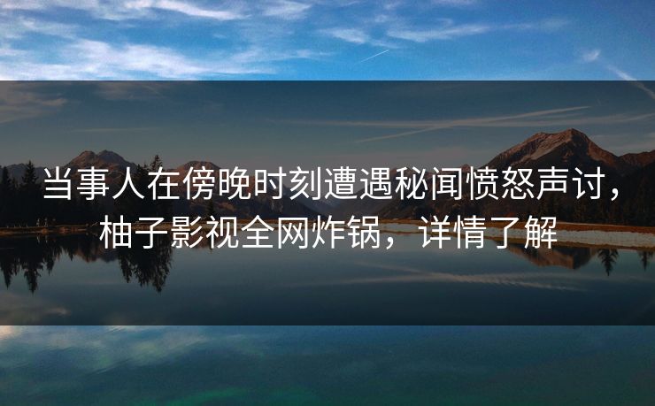 当事人在傍晚时刻遭遇秘闻愤怒声讨，柚子影视全网炸锅，详情了解