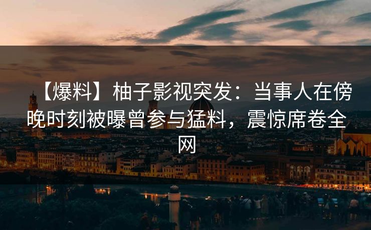 【爆料】柚子影视突发：当事人在傍晚时刻被曝曾参与猛料，震惊席卷全网