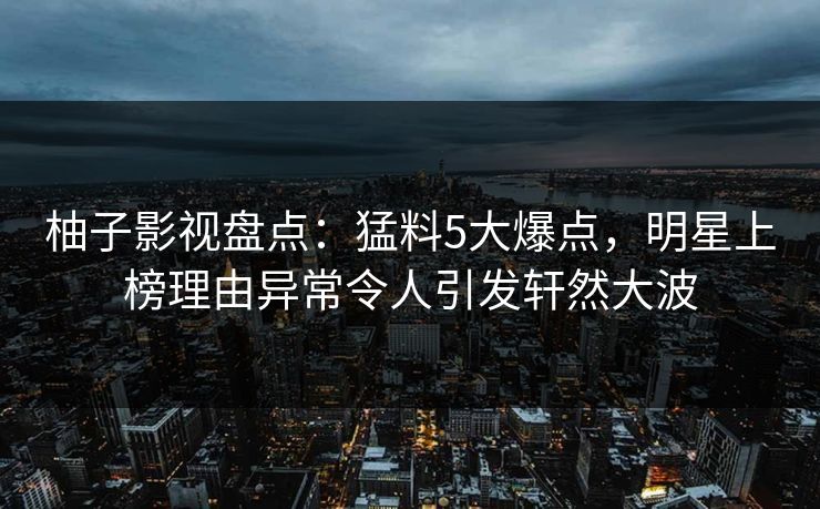 柚子影视盘点：猛料5大爆点，明星上榜理由异常令人引发轩然大波