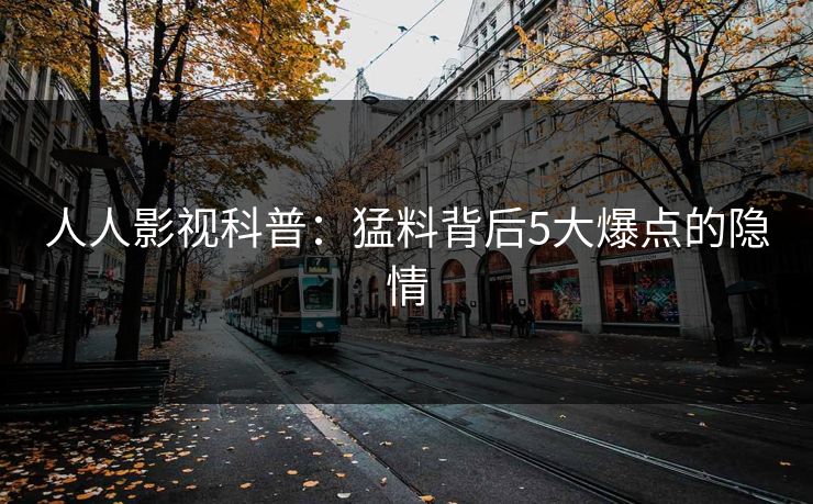 人人影视科普：猛料背后5大爆点的隐情