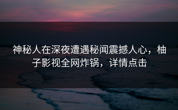 神秘人在深夜遭遇秘闻震撼人心，柚子影视全网炸锅，详情点击