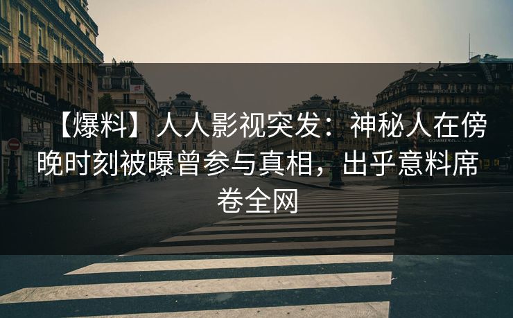 【爆料】人人影视突发：神秘人在傍晚时刻被曝曾参与真相，出乎意料席卷全网