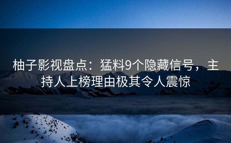 柚子影视盘点：猛料9个隐藏信号，主持人上榜理由极其令人震惊
